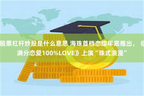 股票杠杆炒股是什么意思 海珠首档恋综年底推出，《满分恋爱100%LOVE》上演“珠式浪漫”