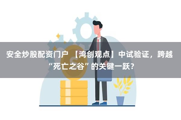 安全炒股配资门户 【湾创观点】中试验证，跨越 “死亡之谷”的关键一跃？