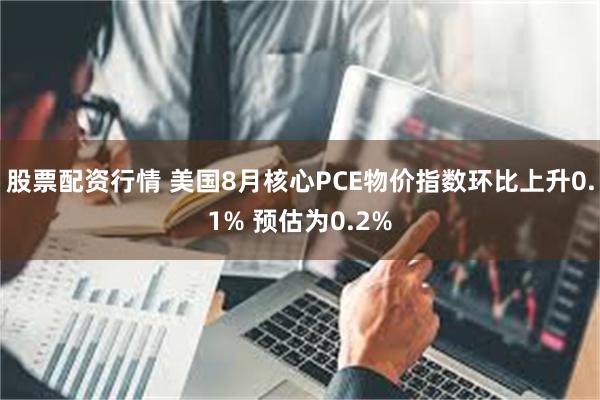 股票配资行情 美国8月核心PCE物价指数环比上升0.1% 预估为0.2%