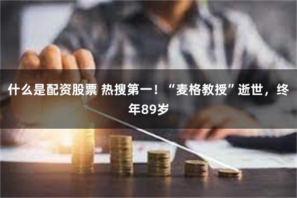 什么是配资股票 热搜第一！“麦格教授”逝世，终年89岁