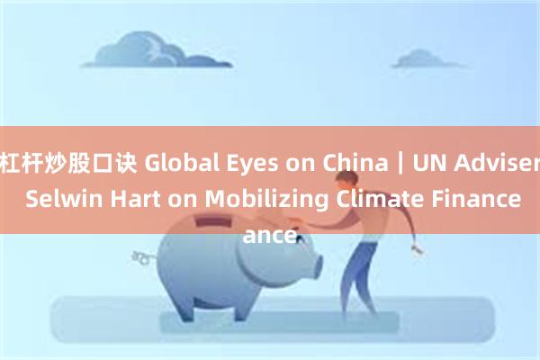 杠杆炒股口诀 Global Eyes on China｜UN Adviser Selwin Hart on Mobilizing Climate Finance