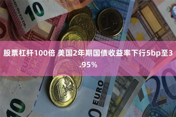 股票杠杆100倍 美国2年期国债收益率下行5bp至3.95%