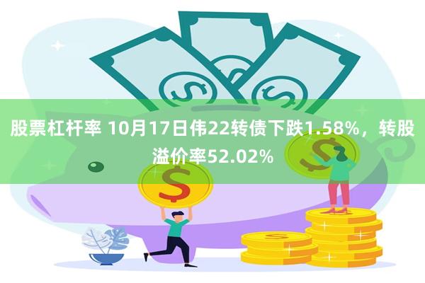 股票杠杆率 10月17日伟22转债下跌1.58%，转股溢价率52.02%