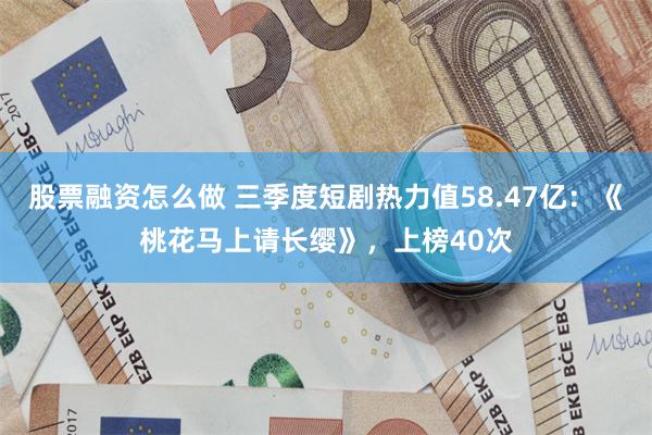 股票融资怎么做 三季度短剧热力值58.47亿：《桃花马上请长缨》，上榜40次