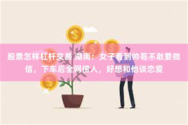 股票怎样杠杆交易 湖南：女子看到帅哥不敢要微信，下车后全网捞人，好想和他谈恋爱