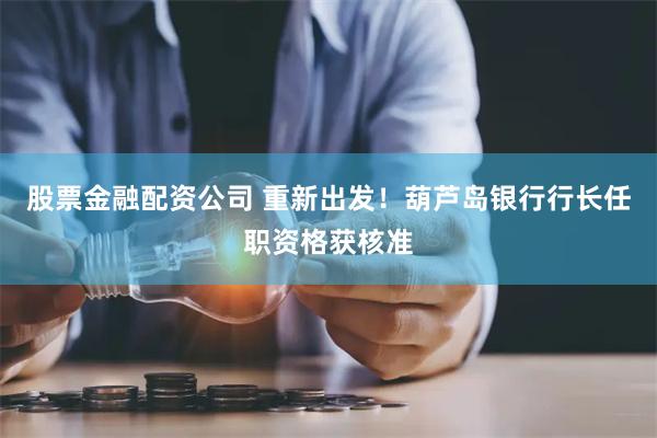 股票金融配资公司 重新出发！葫芦岛银行行长任职资格获核准