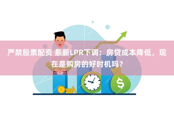 严禁股票配资 最新LPR下调：房贷成本降低，现在是购房的好时机吗？