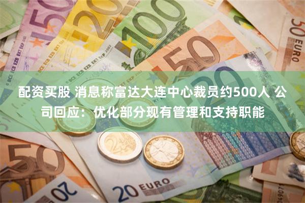 配资买股 消息称富达大连中心裁员约500人 公司回应：优化部分现有管理和支持职能