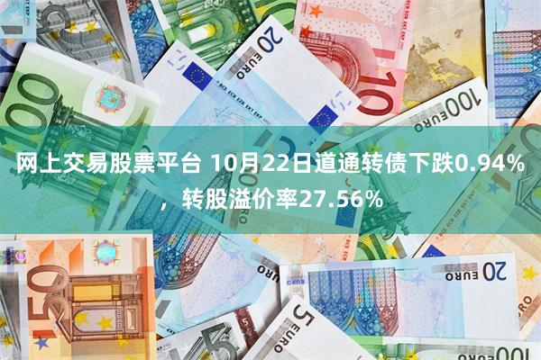 网上交易股票平台 10月22日道通转债下跌0.94%，转股溢价率27.56%