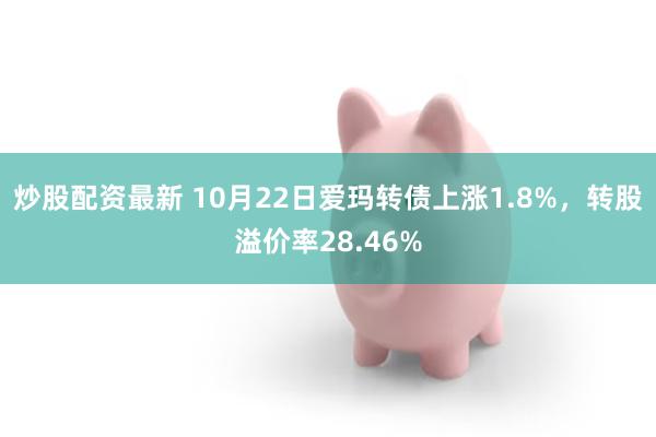 炒股配资最新 10月22日爱玛转债上涨1.8%，转股溢价率28.46%