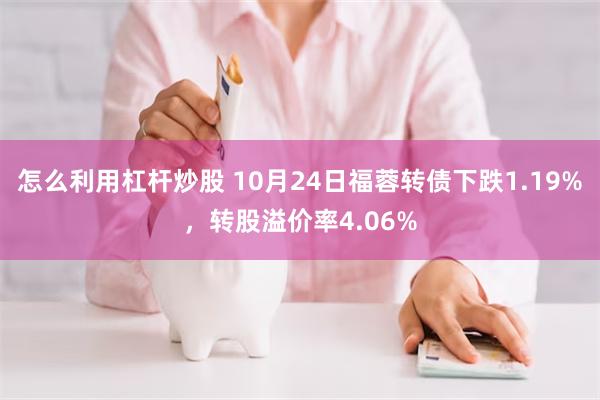 怎么利用杠杆炒股 10月24日福蓉转债下跌1.19%，转股溢价率4.06%