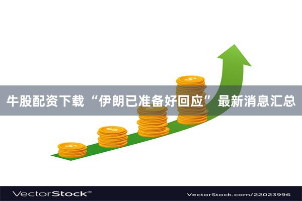 牛股配资下载 “伊朗已准备好回应” 最新消息汇总