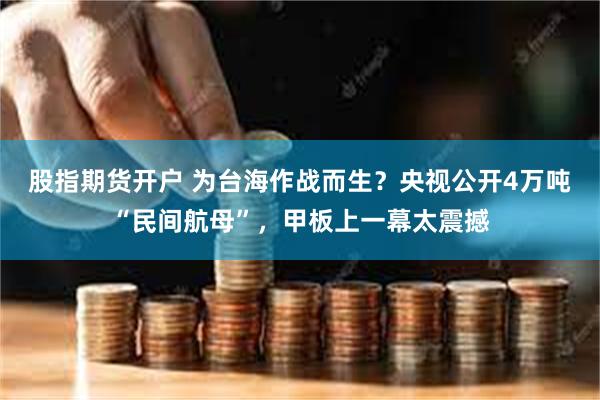 股指期货开户 为台海作战而生？央视公开4万吨“民间航母”，甲板上一幕太震撼