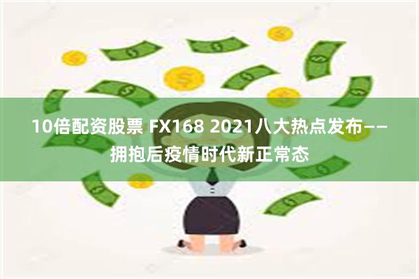 10倍配资股票 FX168 2021八大热点发布——拥抱后疫情时代新正常态