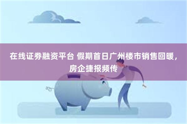 在线证劵融资平台 假期首日广州楼市销售回暖，房企捷报频传