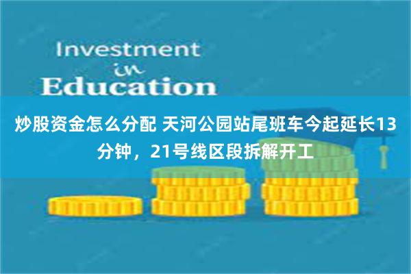 炒股资金怎么分配 天河公园站尾班车今起延长13分钟，21号线区段拆解开工