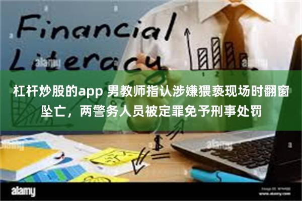 杠杆炒股的app 男教师指认涉嫌猥亵现场时翻窗坠亡，两警务人员被定罪免予刑事处罚