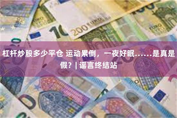 杠杆炒股多少平仓 运动累倒，一夜好眠……是真是假？| 谣言终结站