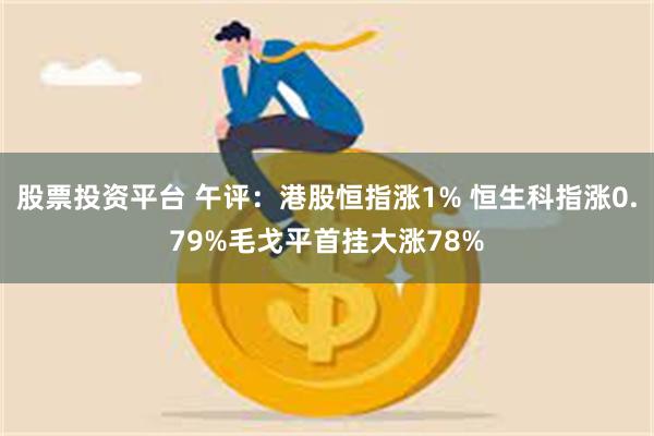 股票投资平台 午评：港股恒指涨1% 恒生科指涨0.79%毛戈平首挂大涨78%