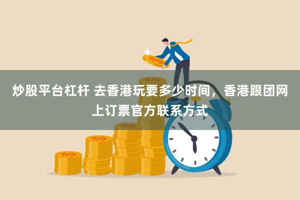 炒股平台杠杆 去香港玩要多少时间，香港跟团网上订票官方联系方式