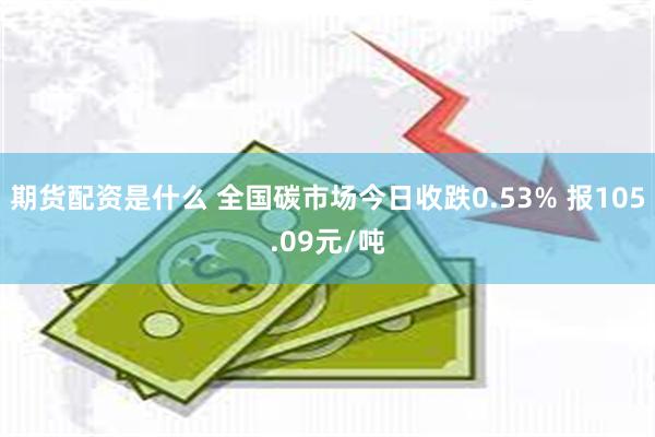 期货配资是什么 全国碳市场今日收跌0.53% 报105.09元/吨