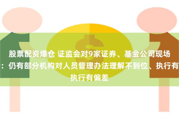 股票配资爆仓 证监会对9家证券、基金公司现场检查：仍有部分机构对人员管理办法理解不到位、执行有偏差