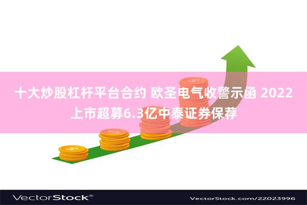 十大炒股杠杆平台合约 欧圣电气收警示函 2022上市超募6.3亿中泰证券保荐