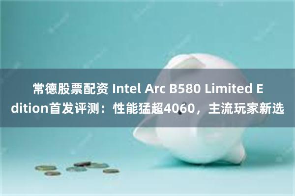 常德股票配资 Intel Arc B580 Limited Edition首发评测：性能猛超4060，主流玩家新选