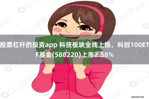 股票杠杆的投资app 科技板块全线上扬，科创100ETF基金(588220)上涨2.58%