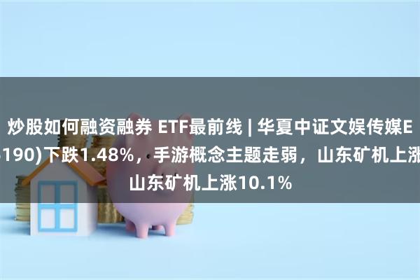 炒股如何融资融券 ETF最前线 | 华夏中证文娱传媒ETF(516190)下跌1.48%，手游概念主题走弱，山东矿机上涨10.1%