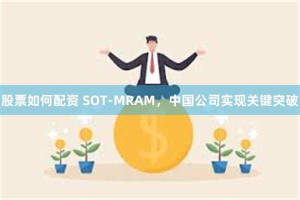 股票如何配资 SOT-MRAM，中国公司实现关键突破