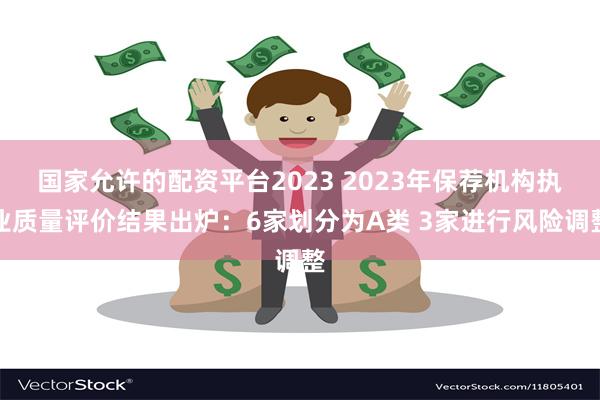 国家允许的配资平台2023 2023年保荐机构执业质量评价结果出炉：6家划分为A类 3家进行风险调整