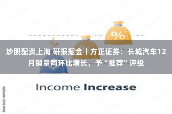 炒股配资上海 研报掘金丨方正证券：长城汽车12月销量同环比增长，予“推荐”评级