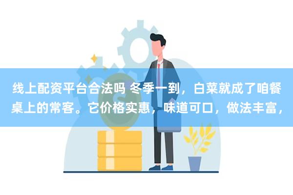 线上配资平台合法吗 冬季一到，白菜就成了咱餐桌上的常客。它价格实惠，味道可口，做法丰富，