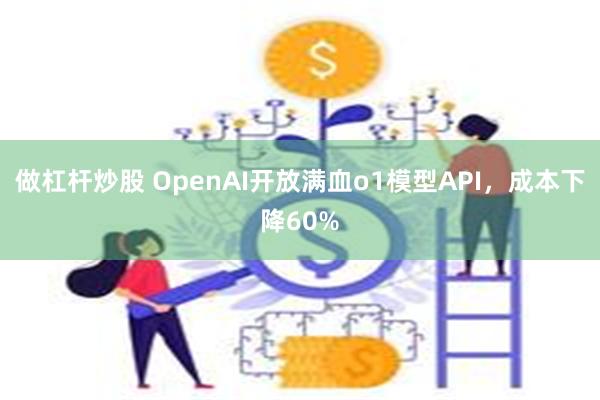 做杠杆炒股 OpenAI开放满血o1模型API，成本下降60%