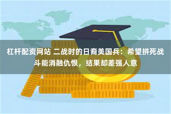 杠杆配资网站 二战时的日裔美国兵：希望拼死战斗能消融仇恨，结果却差强人意