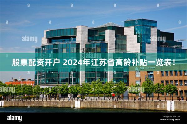 股票配资开户 2024年江苏省高龄补贴一览表！