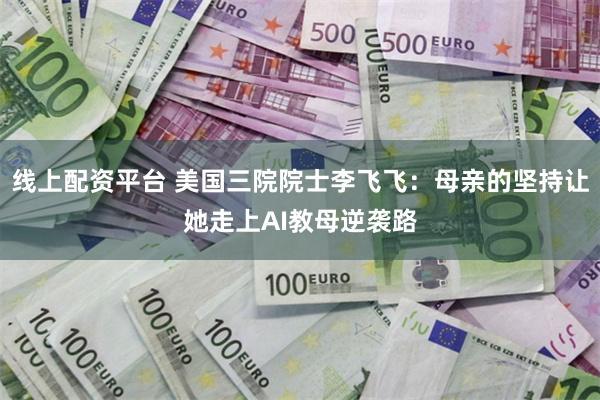 线上配资平台 美国三院院士李飞飞：母亲的坚持让她走上AI教母逆袭路