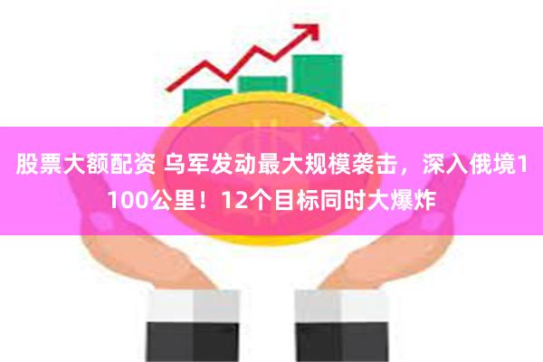 股票大额配资 乌军发动最大规模袭击，深入俄境1100公里！12个目标同时大爆炸