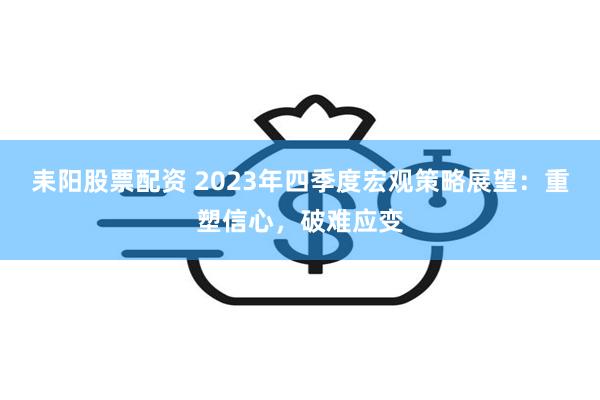 耒阳股票配资 2023年四季度宏观策略展望：重塑信心，破难应变