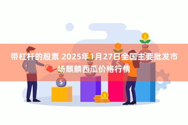 带杠杆的股票 2025年1月27日全国主要批发市场麒麟西瓜价格行情