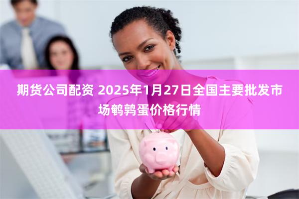 期货公司配资 2025年1月27日全国主要批发市场鹌鹑蛋价格行情