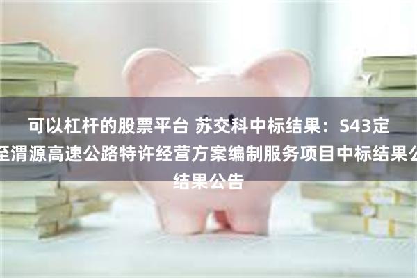 可以杠杆的股票平台 苏交科中标结果：S43定西至渭源高速公路特许经营方案编制服务项目中标结果公告