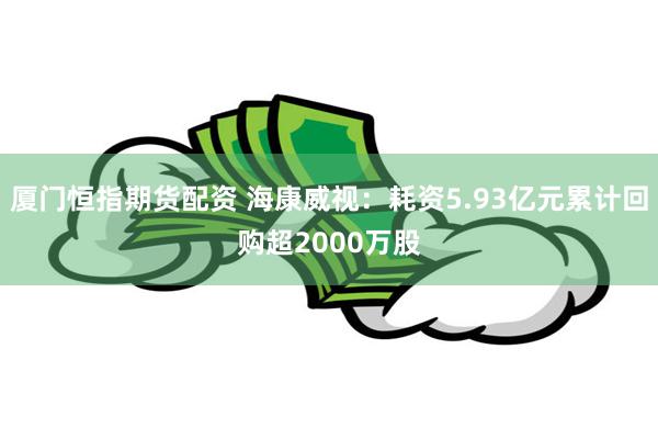 厦门恒指期货配资 海康威视：耗资5.93亿元累计回购超2000万股