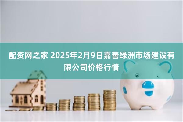 配资网之家 2025年2月9日嘉善绿洲市场建设有限公司价格行情