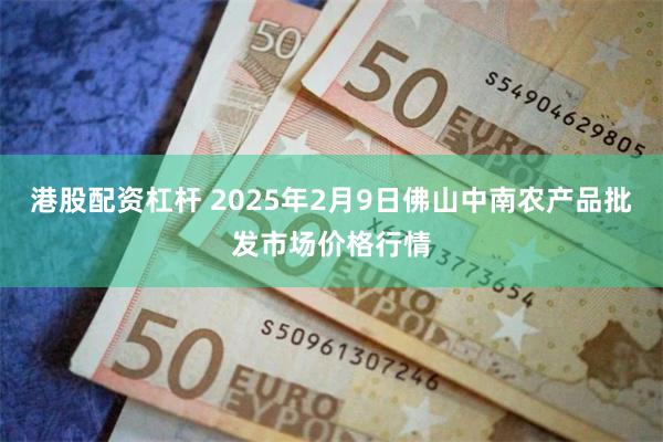 港股配资杠杆 2025年2月9日佛山中南农产品批发市场价格行情