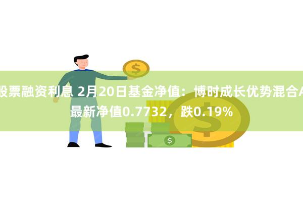 股票融资利息 2月20日基金净值：博时成长优势混合A最新净值0.7732，跌0.19%