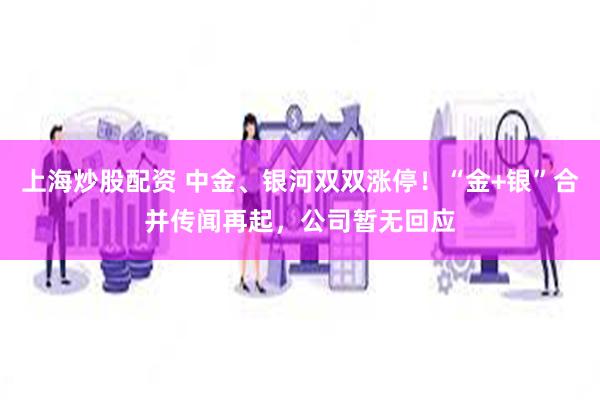 上海炒股配资 中金、银河双双涨停！“金+银”合并传闻再起，公司暂无回应