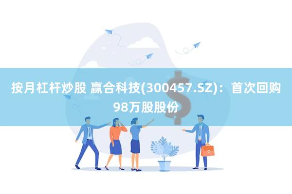 按月杠杆炒股 赢合科技(300457.SZ)：首次回购98万股股份