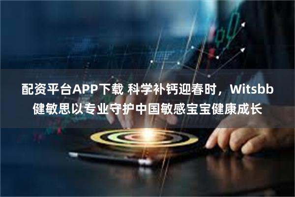 配资平台APP下载 科学补钙迎春时，Witsbb健敏思以专业守护中国敏感宝宝健康成长